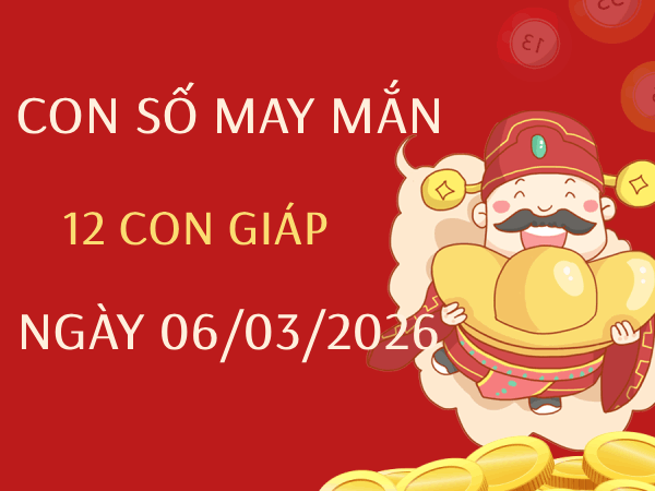 Con số may mắn ngày 06/03 mang tài lộc cho 12 con giáp