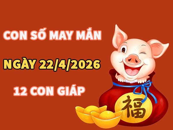 Con số may mắn hôm nay 22/4/2026 thứ 4 của 12 con giáp